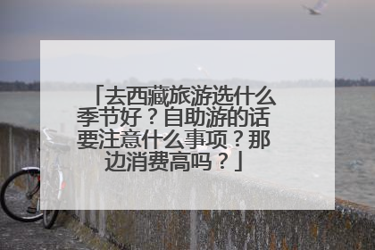 去西藏旅游选什么季节好？自助游的话要注意什么事项？那边消费高吗？