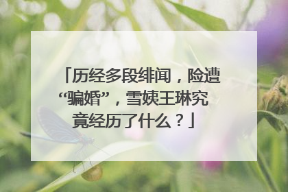 历经多段绯闻,险遭“骗婚”,雪姨王琳究竟经历了什么?