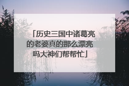 历史三国中诸葛亮的老婆真的那么漂亮吗大神们帮帮忙
