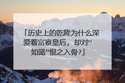 历史上的乾隆为什么深爱着富察皇后, 却对“如懿”恨之入骨?