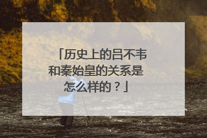 历史上的吕不韦和秦始皇的关系是怎么样的？