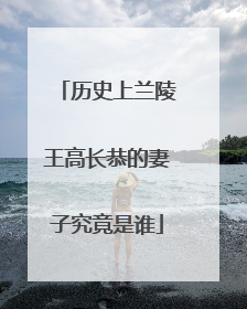 历史上兰陵王高长恭的妻子究竟是谁