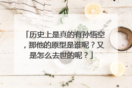 历史上是真的有孙悟空，那他的原型是谁呢？又是怎么去世的呢？