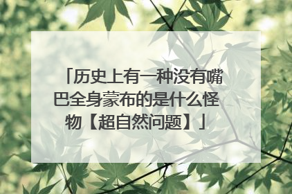 历史上有一种没有嘴巴全身蒙布的是什么怪物【超自然问题】