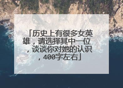 历史上有很多女英雄，请选择其中一位，谈谈你对她的认识，400字左右