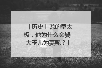 历史上说的皇太极，他为什么会娶大玉儿为妻呢？