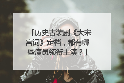历史古装剧《大宋宫词》定档，都有哪些演员领衔主演？