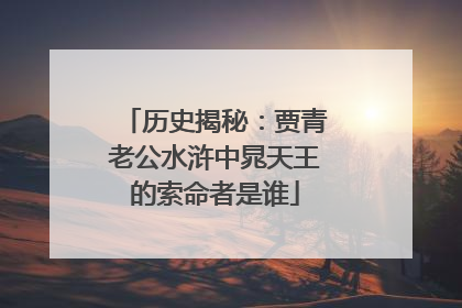 历史揭秘：贾青老公水浒中晁天王的索命者是谁