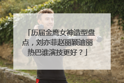 历届金鹰女神造型盘点,刘亦菲赵丽颖迪丽热巴谁演技更好?