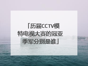历届CCTV模特电视大赛的冠亚季军分别是谁