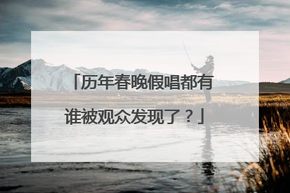 历年春晚假唱都有谁被观众发现了？