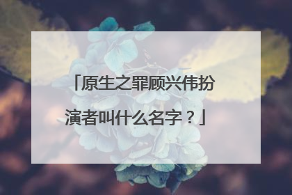 原生之罪顾兴伟扮演者叫什么名字?