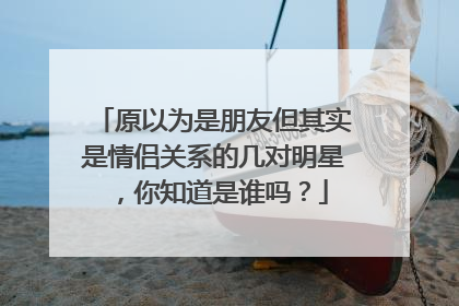 原以为是朋友但其实是情侣关系的几对明星,你知道是谁吗?