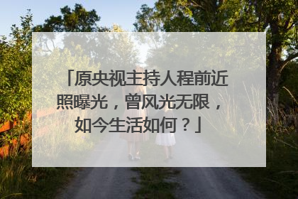 原央视主持人程前近照曝光，曾风光无限，如今生活如何？