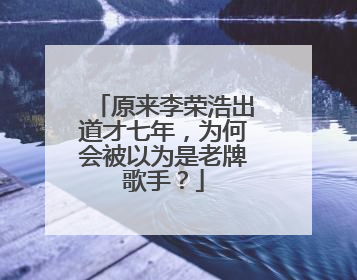 原来李荣浩出道才七年，为何会被以为是老牌歌手？