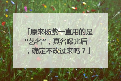 原来杨紫一直用的是“艺名”,真名曝光后,确定不改过来吗?