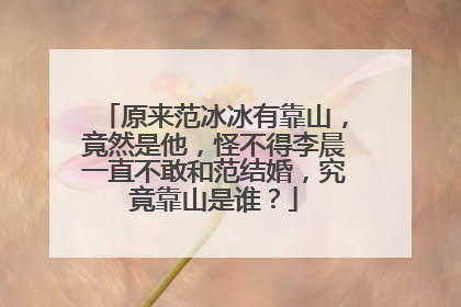 原来范冰冰有靠山,竟然是他,怪不得李晨一直不敢和范结婚,究竟靠山是谁?