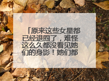 原来这些女星都已经退圈了,难怪这么久都没看见她们的身影!她们都是谁?
