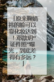 原来鞠婧祎的脸可以靠化妆达到!邓歆玥“证件照”曝光,到底差得有多远?