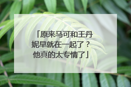 原来马可和王丹妮早就在一起了?他真的太专情了