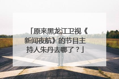 原来黑龙江卫视《新闻夜航》的节目主持人朱丹去哪了？