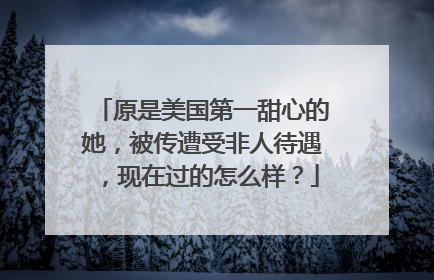 原是美国第一甜心的她，被传遭受非人待遇，现在过的怎么样？