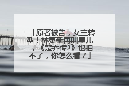 原著被告,女主转型!林更新再叫星儿,《楚乔传2》也拍不了,你怎么看?