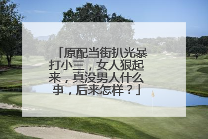 原配当街扒光暴打小三，女人狠起来，真没男人什么事，后来怎样？