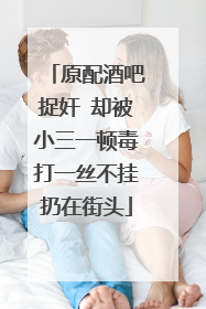 原配酒吧捉奸 却被小三一顿毒打一丝不挂扔在街头