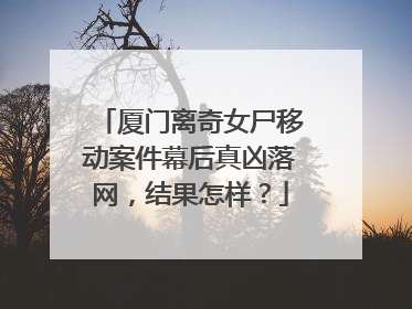 厦门离奇女尸移动案件幕后真凶落网，结果怎样？