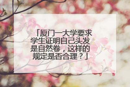 厦门一大学要求学生证明自己头发是自然卷，这样的规定是否合理？