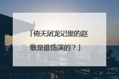 倚天屠龙记里的赵敏是谁饰演的？