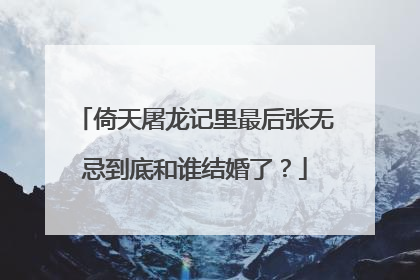 倚天屠龙记里最后张无忌到底和谁结婚了？