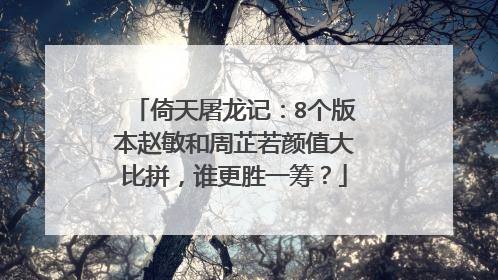 倚天屠龙记:8个版本赵敏和周芷若颜值大比拼,谁更胜一筹?