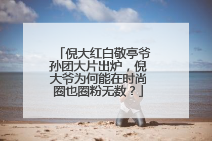 倪大红白敬亭爷孙团大片出炉，倪大爷为何能在时尚圈也圈粉无数？