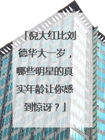 倪大红比刘德华大一岁,哪些明星的真实年龄让你感到惊讶?