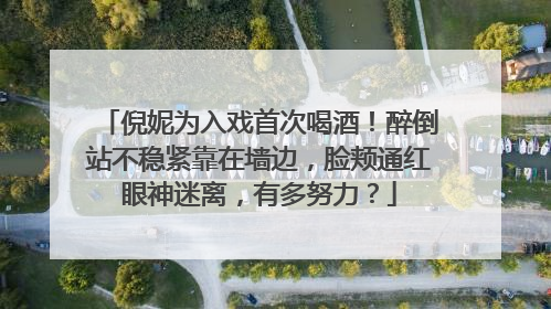 倪妮为入戏首次喝酒！醉倒站不稳紧靠在墙边，脸颊通红眼神迷离，有多努力？