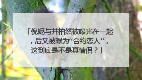 倪妮与井柏然被曝光在一起，后又被曝为“合约恋人”，这到底是不是真情侣？