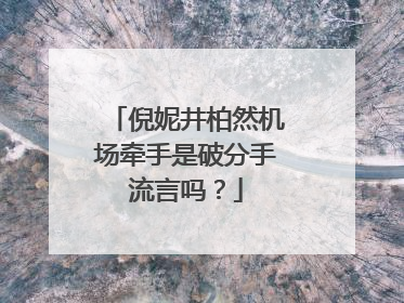 倪妮井柏然机场牵手是破分手流言吗?