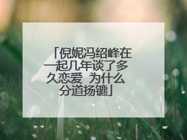 倪妮冯绍峰在一起几年谈了多久恋爱 为什么分道扬镳