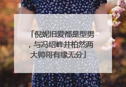 倪妮旧爱都是型男，与冯绍峰井柏然两大帅哥有缘无分