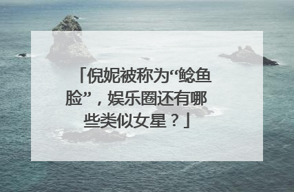 倪妮被称为“鲶鱼脸”,娱乐圈还有哪些类似女星?