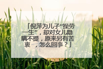 倪萍为儿子“操劳一生”，却对女儿隐瞒不提，原来另有苦衷 ，怎么回事？