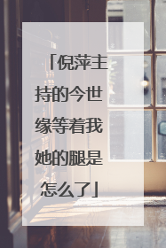 倪萍主持的今世缘等着我她的腿是怎么了