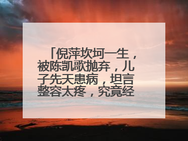 倪萍坎坷一生，被陈凯歌抛弃，儿子先天患病，坦言整容太疼，究竟经历了啥？