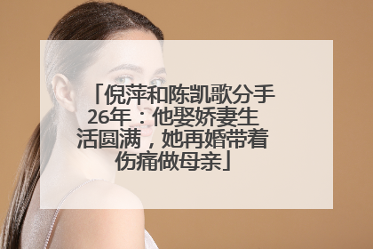 倪萍和陈凯歌分手26年：他娶娇妻生活圆满，她再婚带着伤痛做母亲