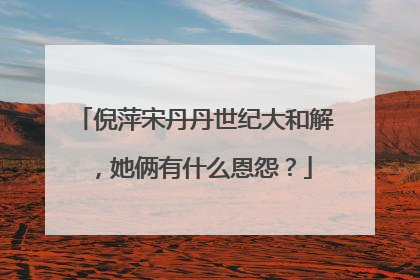 倪萍宋丹丹世纪大和解，她俩有什么恩怨？