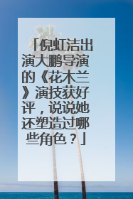 倪虹洁出演大鹏导演的《花木兰》演技获好评，说说她还塑造过哪些角色？