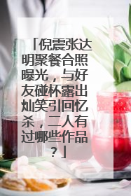 倪震张达明聚餐合照曝光,与好友碰杯露出灿笑引回忆杀,二人有过哪些作品?