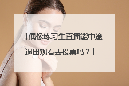 偶像练习生直播能中途退出观看去投票吗？